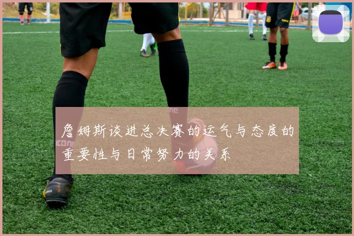詹姆斯谈进总决赛的运气与态度的重要性与日常努力的关系