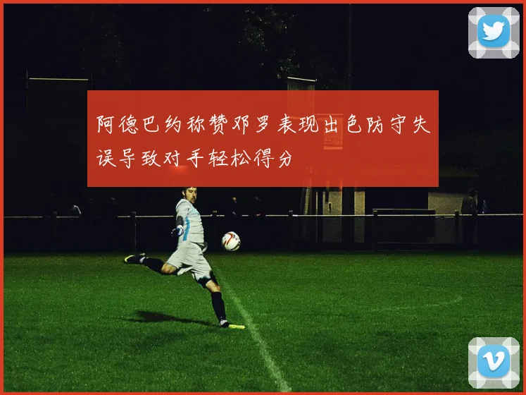 阿德巴约称赞邓罗表现出色防守失误导致对手轻松得分