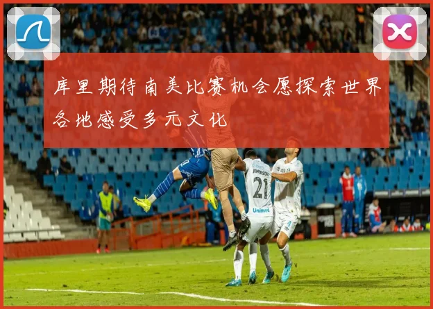 库里期待南美比赛机会愿探索世界各地感受多元文化