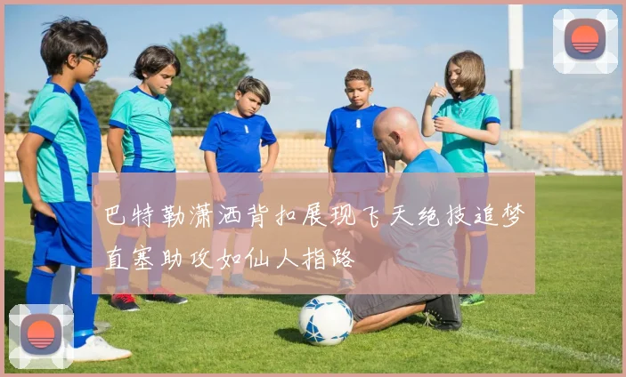 巴特勒潇洒背扣展现飞天绝技追梦直塞助攻如仙人指路