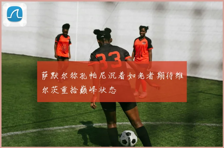 萨默尔称孔帕尼沉着如老者期待维尔茨重拾巅峰状态