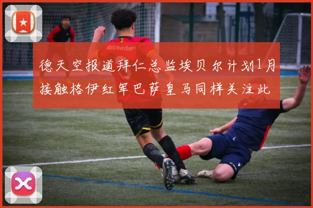 德天空报道拜仁总监埃贝尔计划1月接触格伊红军巴萨皇马同样关注此球员