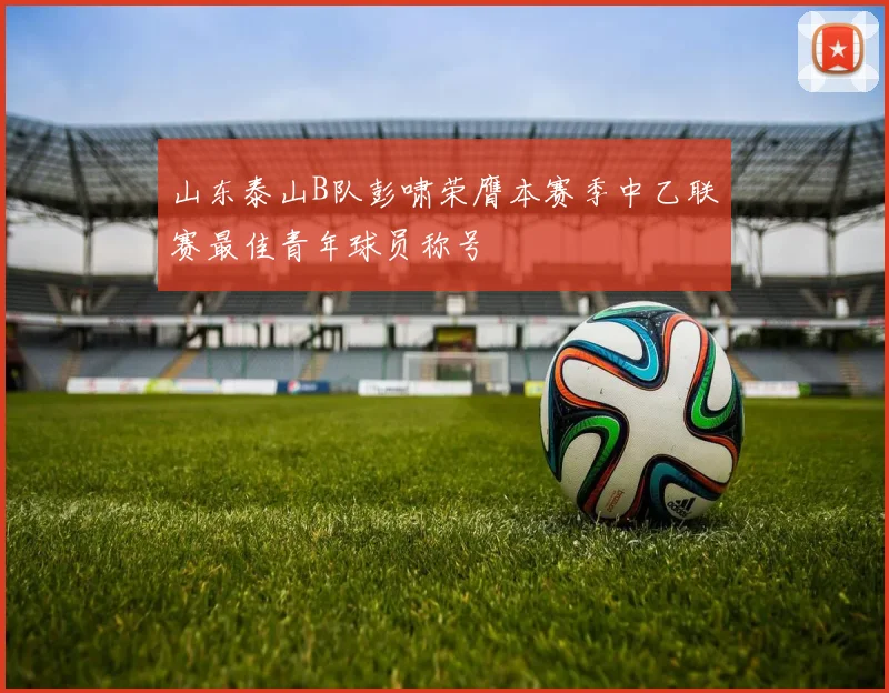 山东泰山B队彭啸荣膺本赛季中乙联赛最佳青年球员称号
