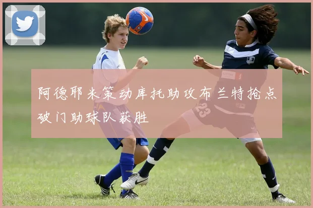 阿德耶米策动库托助攻布兰特抢点破门助球队获胜