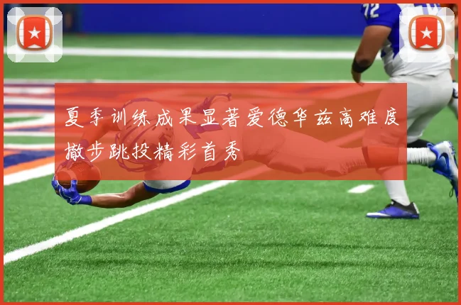夏季训练成果显著爱德华兹高难度撤步跳投精彩首秀