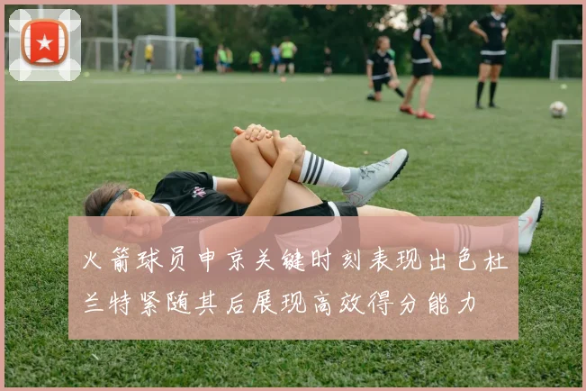 火箭球员申京关键时刻表现出色杜兰特紧随其后展现高效得分能力