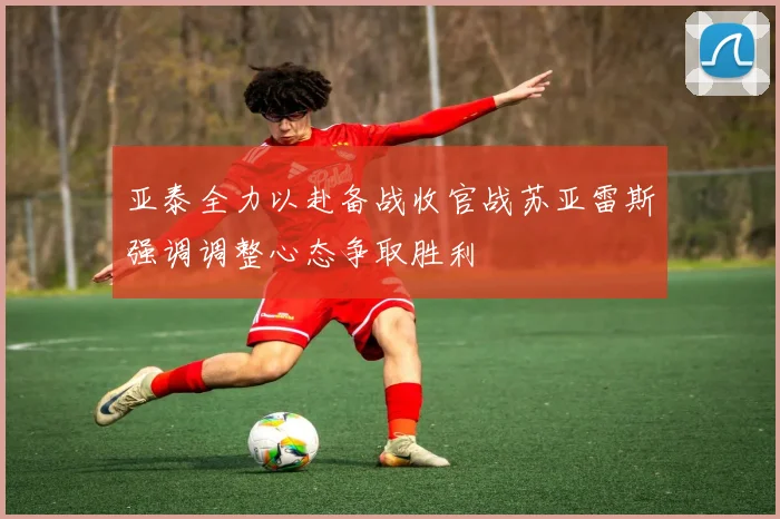 亚泰全力以赴备战收官战苏亚雷斯强调调整心态争取胜利