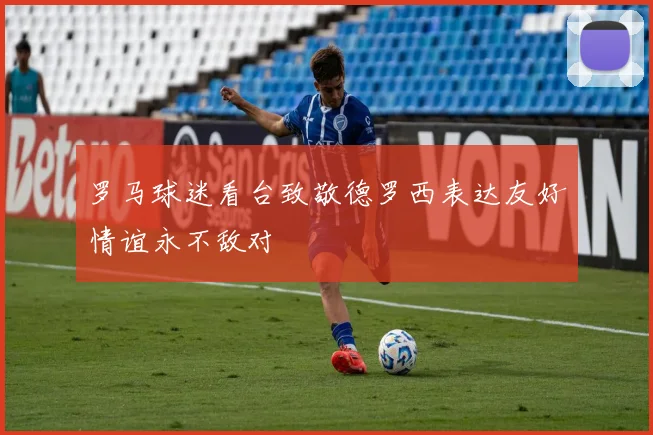 罗马球迷看台致敬德罗西表达友好情谊永不敌对