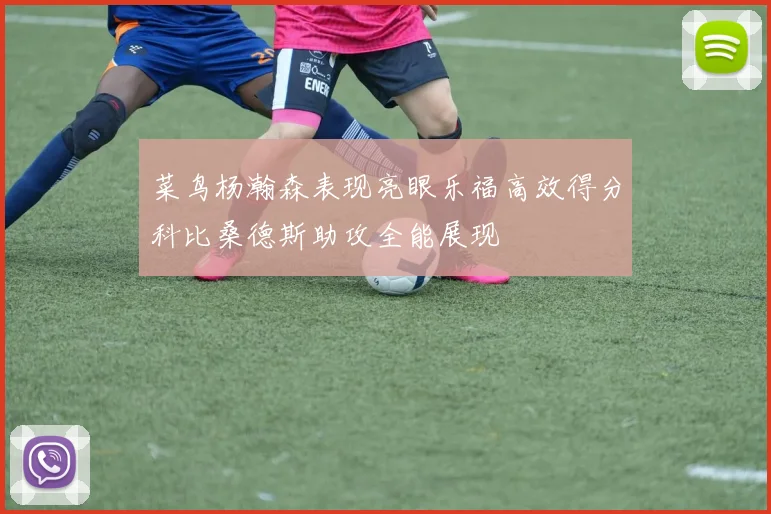 菜鸟杨瀚森表现亮眼乐福高效得分科比桑德斯助攻全能展现