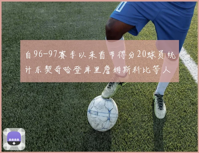 自96-97赛季以来首节得分20球员统计东契奇哈登库里詹姆斯科比等人表现对比