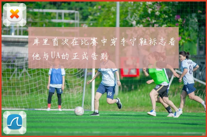 库里首次在比赛中穿李宁鞋标志着他与UA的正式告别