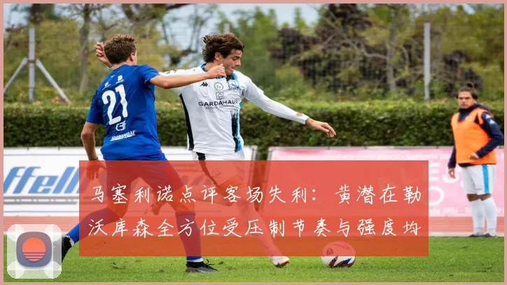马塞利诺点评客场失利：黄潜在勒沃库森全方位受压制节奏与强度均不敌对手