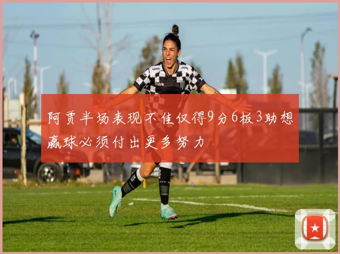 阿贾半场表现不佳仅得9分6板3助想赢球必须付出更多努力