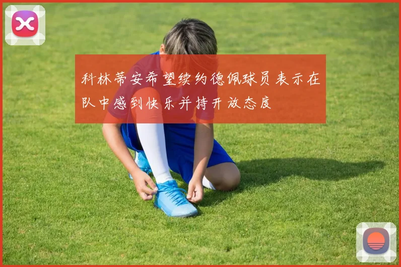 科林蒂安希望续约德佩球员表示在队中感到快乐并持开放态度