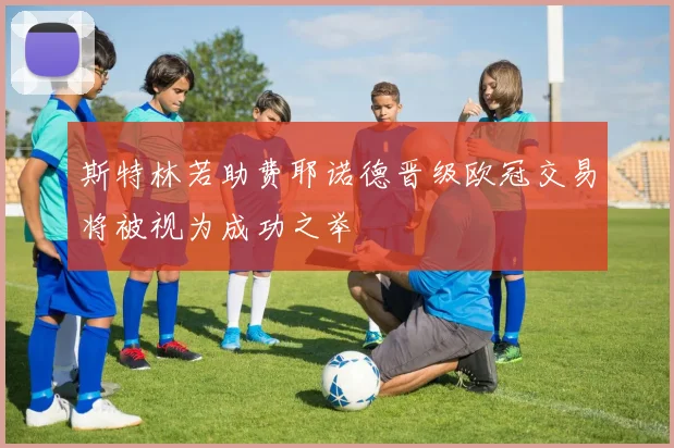 斯特林若助费耶诺德晋级欧冠交易将被视为成功之举