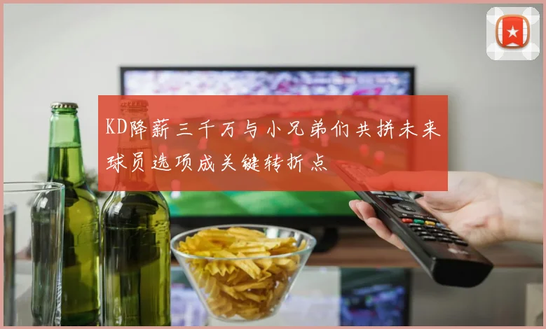 KD降薪三千万与小兄弟们共拼未来球员选项成关键转折点