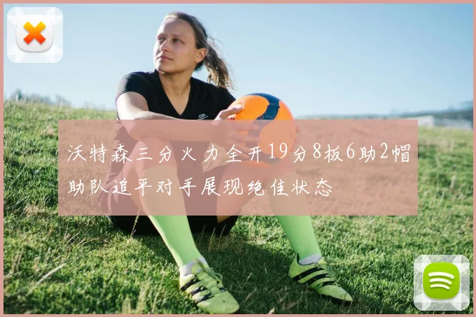 沃特森三分火力全开19分8板6助2帽助队追平对手展现绝佳状态