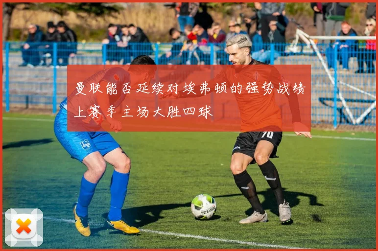 曼联能否延续对埃弗顿的强势战绩上赛季主场大胜四球