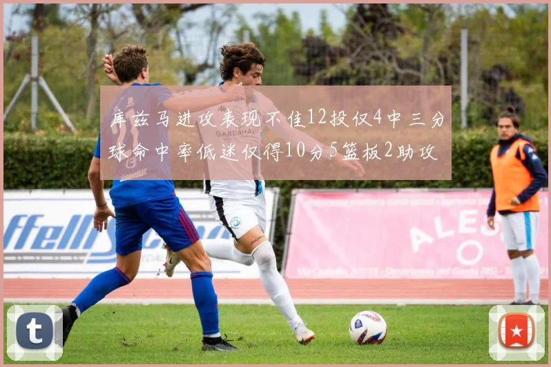 库兹马进攻表现不佳12投仅4中三分球命中率低迷仅得10分5篮板2助攻