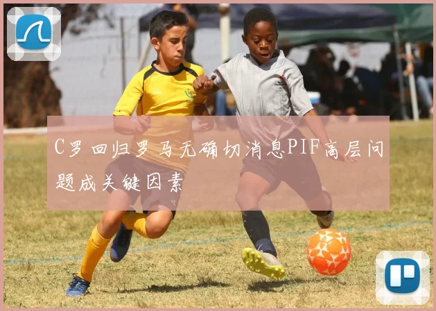 C罗回归罗马无确切消息PIF高层问题成关键因素