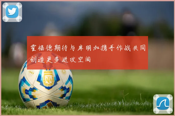 霍福德期待与库明加携手作战共同创造更多进攻空间