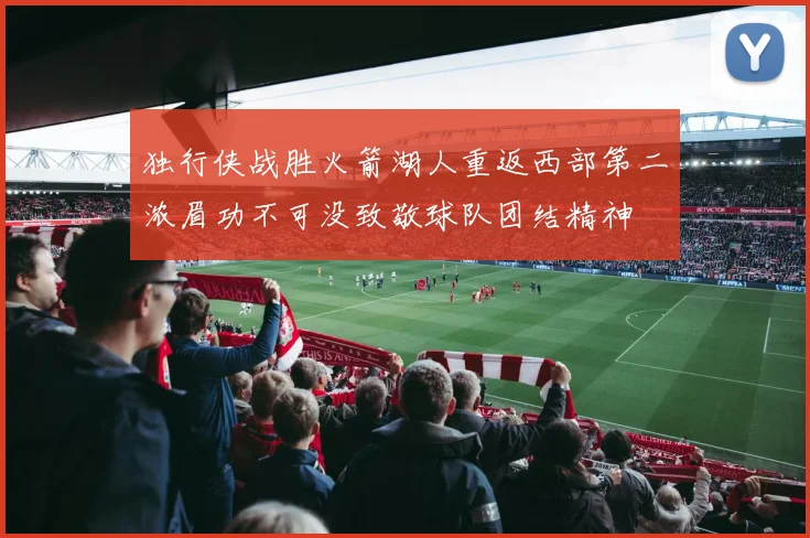 独行侠战胜火箭湖人重返西部第二浓眉功不可没致敬球队团结精神