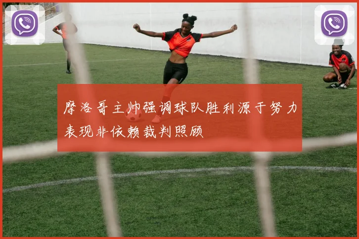 摩洛哥主帅强调球队胜利源于努力表现非依赖裁判照顾