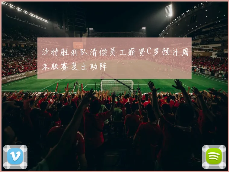 沙特胜利队清偿员工薪资C罗预计周末联赛复出助阵
