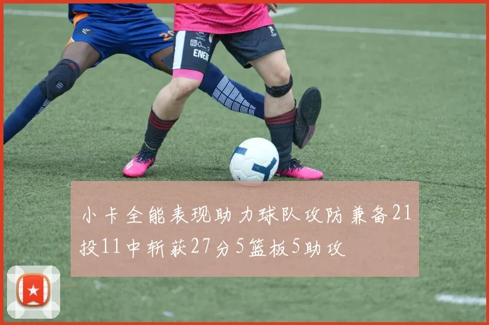 小卡全能表现助力球队攻防兼备21投11中斩获27分5篮板5助攻