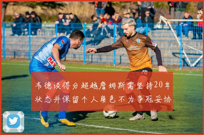 韦德谈得分超越詹姆斯需坚持20年状态并保留个人角色不为争冠妥协