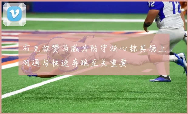 布克称赞马威为防守核心称其场上沟通与快速奔跑至关重要