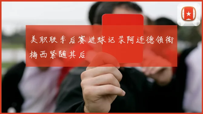 美职联季后赛进球记录阿连德领衔梅西紧随其后