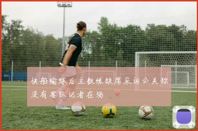 快船输球后主教练缺席采访公关称没有客队记者在场