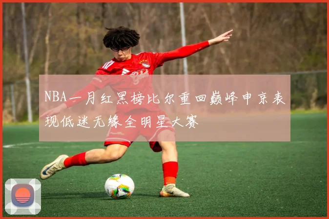 NBA一月红黑榜比尔重回巅峰申京表现低迷无缘全明星大赛