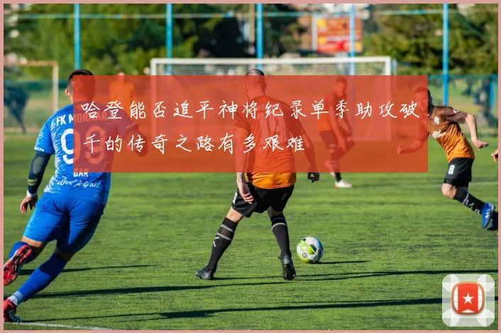 哈登能否追平神将纪录单季助攻破千的传奇之路有多艰难