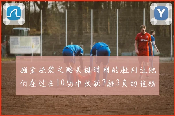 掘金逆袭之路关键时刻的胜利让他们在过去10场中收获7胜3负的佳绩