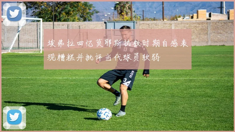 埃弗拉回忆莫耶斯执教时期自感表现糟糕并批评当代球员软弱