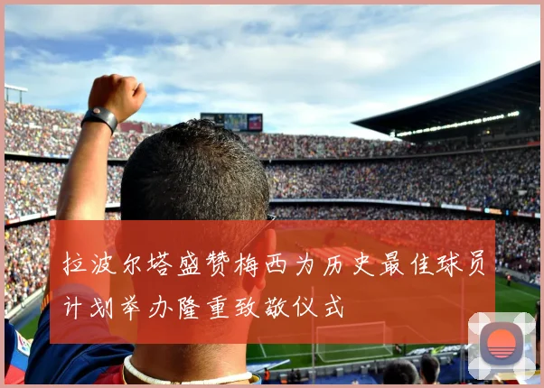 拉波尔塔盛赞梅西为历史最佳球员计划举办隆重致敬仪式