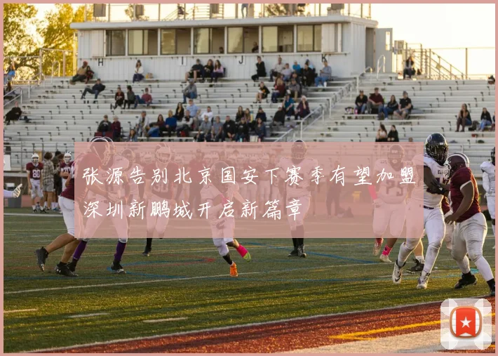 张源告别北京国安下赛季有望加盟深圳新鹏城开启新篇章