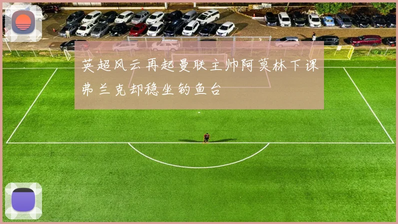 英超风云再起曼联主帅阿莫林下课弗兰克却稳坐钓鱼台