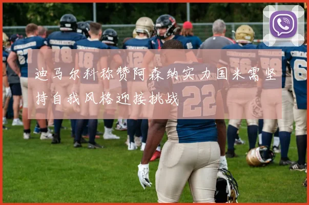 迪马尔科称赞阿森纳实力国米需坚持自我风格迎接挑战