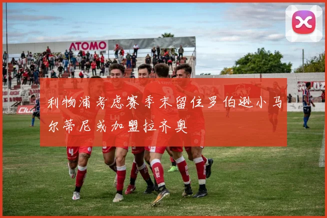 利物浦考虑赛季末留住罗伯逊小马尔蒂尼或加盟拉齐奥
