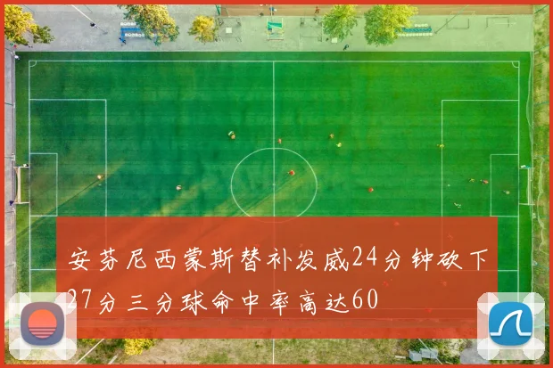 安芬尼西蒙斯替补发威24分钟砍下27分三分球命中率高达60