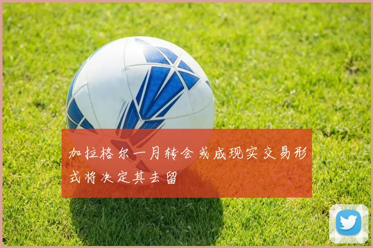 加拉格尔一月转会或成现实交易形式将决定其去留