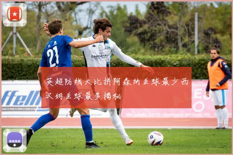 英超防线大比拼阿森纳丢球最少西汉姆丢球最多揭秘