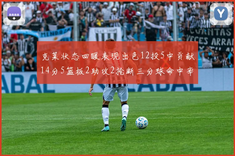 克莱状态回暖表现出色12投5中贡献14分5篮板2助攻2抢断三分球命中率高达57