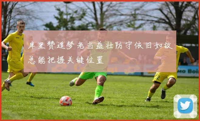 库里赞追梦老当益壮防守依旧如故总能把握关键位置