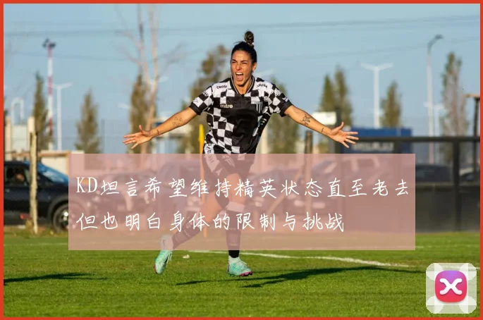 KD坦言希望维持精英状态直至老去但也明白身体的限制与挑战