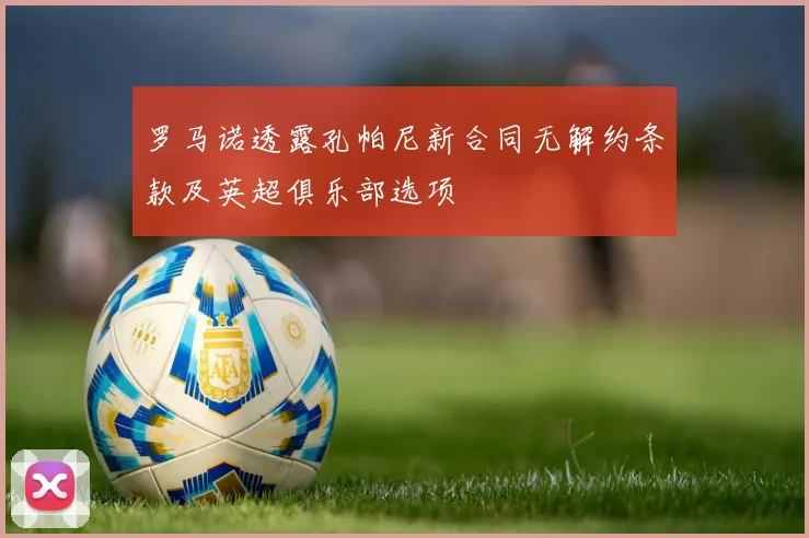 罗马诺透露孔帕尼新合同无解约条款及英超俱乐部选项