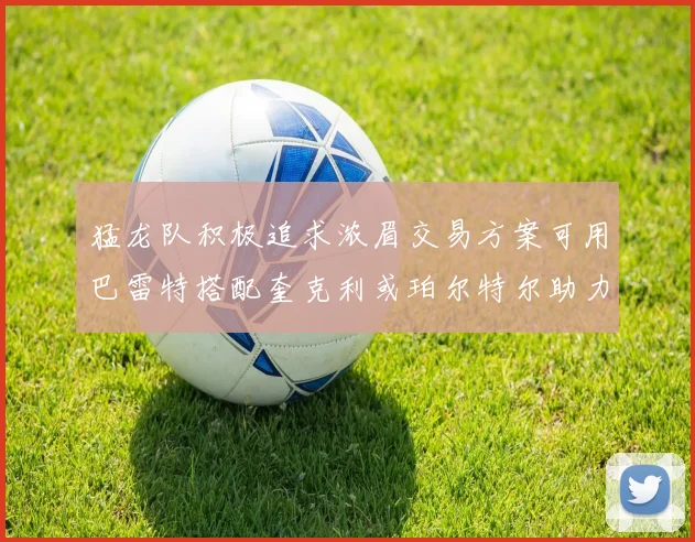 猛龙队积极追求浓眉交易方案可用巴雷特搭配奎克利或珀尔特尔助力交易